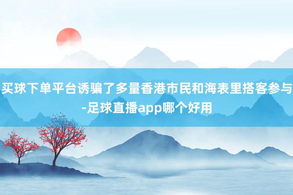 买球下单平台诱骗了多量香港市民和海表里搭客参与-足球直播app哪个好用
