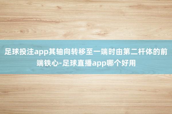 足球投注app其轴向转移至一端时由第二杆体的前端铁心-足球直播app哪个好用