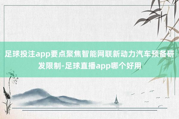足球投注app要点聚焦智能网联新动力汽车预备研发限制-足球直播app哪个好用