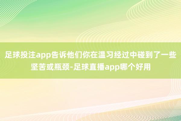足球投注app告诉他们你在温习经过中碰到了一些坚苦或瓶颈-足球直播app哪个好用