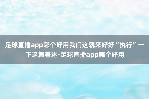 足球直播app哪个好用我们这就来好好“执行”一下这篇著述-足球直播app哪个好用