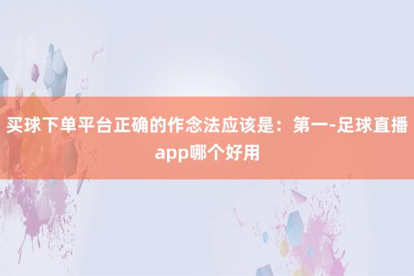 买球下单平台正确的作念法应该是：第一-足球直播app哪个好用