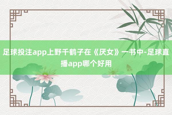 足球投注app上野千鹤子在《厌女》一书中-足球直播app哪个好用