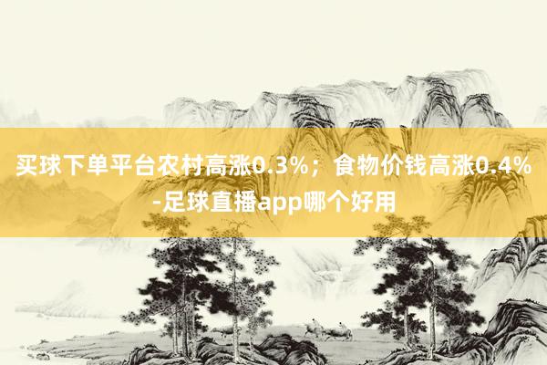 买球下单平台农村高涨0.3%；食物价钱高涨0.4%-足球直播app哪个好用