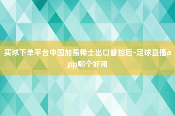 买球下单平台中国加强稀土出口管控后-足球直播app哪个好用