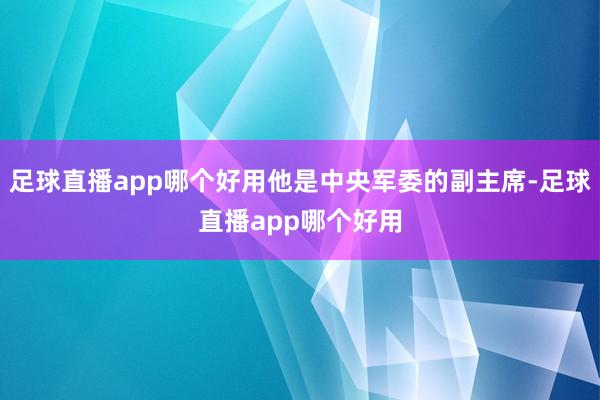 足球直播app哪个好用他是中央军委的副主席-足球直播app哪个好用