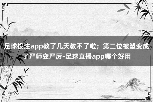 足球投注app教了几天教不了啦；第二位被塑变成了严师变严厉-足球直播app哪个好用