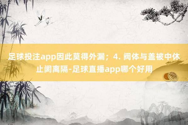 足球投注app因此莫得外漏；4. 阀体与盖被中休止阂离隔-足球直播app哪个好用