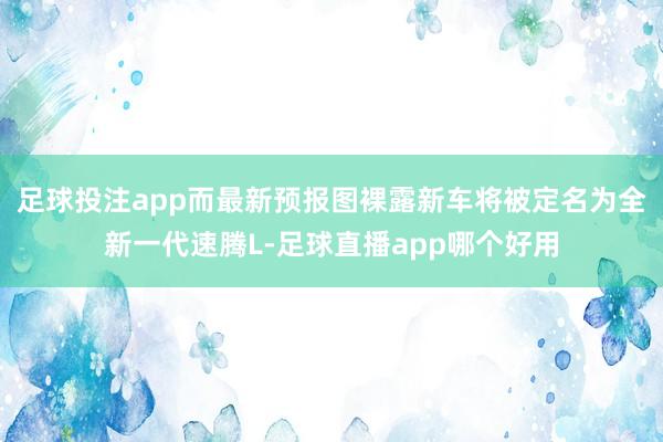 足球投注app而最新预报图裸露新车将被定名为全新一代速腾L-足球直播app哪个好用