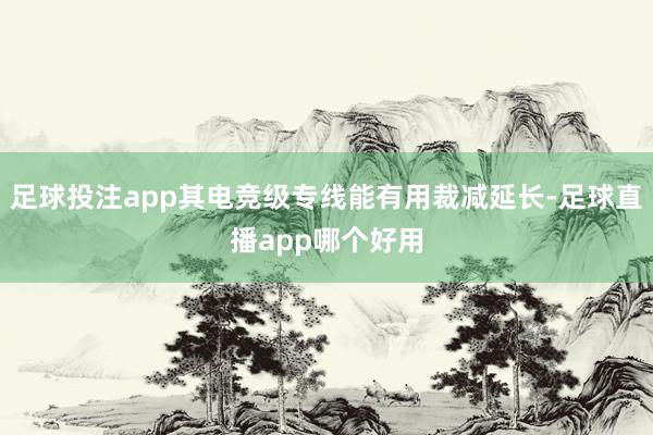 足球投注app其电竞级专线能有用裁减延长-足球直播app哪个好用