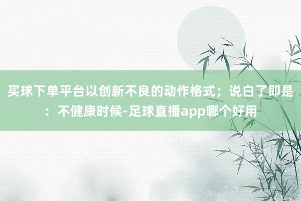 买球下单平台以创新不良的动作格式；说白了即是：不健康时候-足球直播app哪个好用