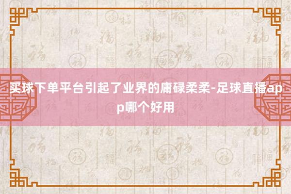 买球下单平台引起了业界的庸碌柔柔-足球直播app哪个好用
