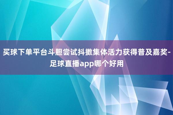 买球下单平台斗胆尝试抖擞集体活力获得普及嘉奖-足球直播app哪个好用