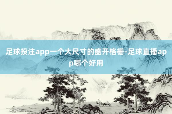 足球投注app一个大尺寸的盛开格栅-足球直播app哪个好用