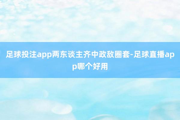 足球投注app两东谈主齐中政敌圈套-足球直播app哪个好用