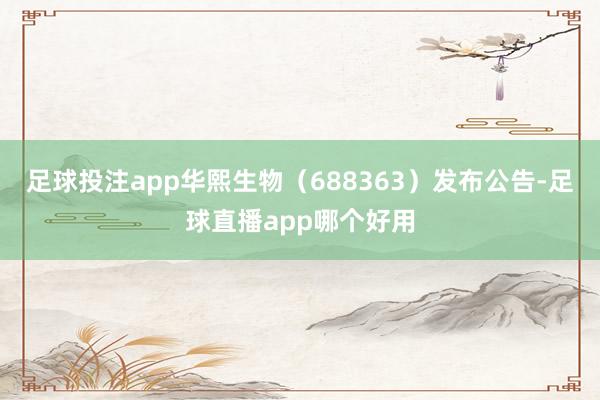 足球投注app华熙生物（688363）发布公告-足球直播app哪个好用