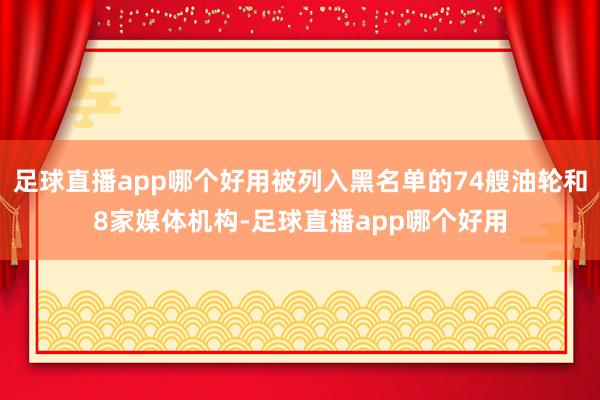 足球直播app哪个好用被列入黑名单的74艘油轮和8家媒体机构-足球直播app哪个好用