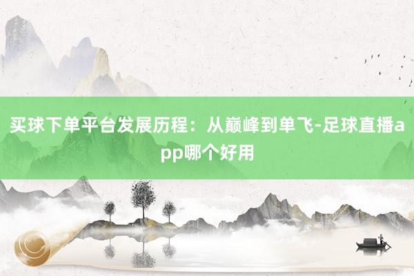 买球下单平台发展历程：从巅峰到单飞-足球直播app哪个好用