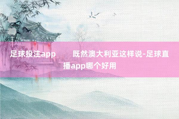 足球投注app        既然澳大利亚这样说-足球直播app哪个好用