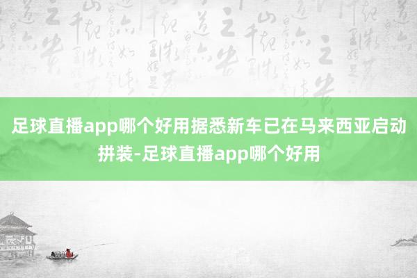 足球直播app哪个好用据悉新车已在马来西亚启动拼装-足球直播app哪个好用