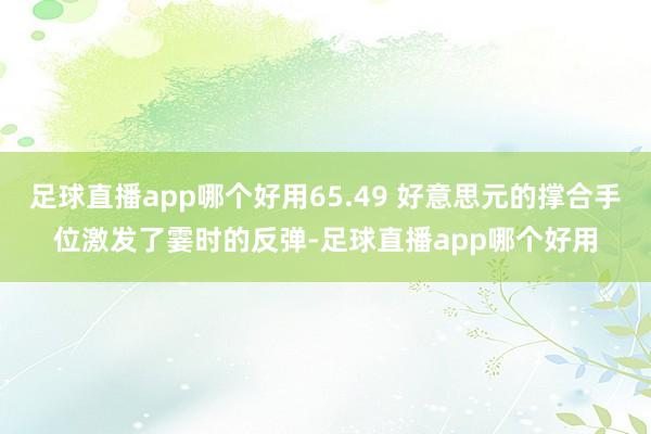 足球直播app哪个好用65.49 好意思元的撑合手位激发了霎时的反弹-足球直播app哪个好用