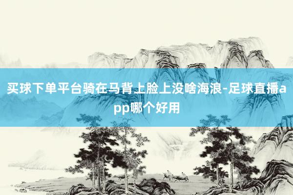 买球下单平台骑在马背上脸上没啥海浪-足球直播app哪个好用