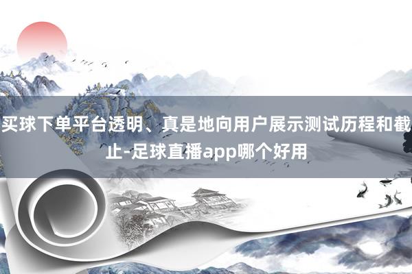 买球下单平台透明、真是地向用户展示测试历程和截止-足球直播app哪个好用