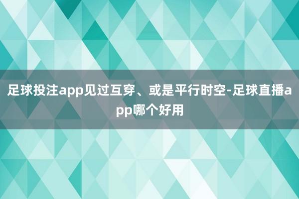 足球投注app见过互穿、或是平行时空-足球直播app哪个好用