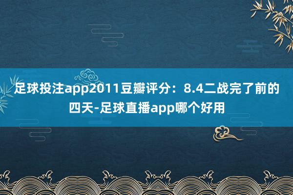 足球投注app2011豆瓣评分：8.4二战完了前的四天-足球直播app哪个好用