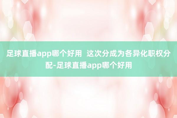 足球直播app哪个好用  这次分成为各异化职权分配-足球直播app哪个好用