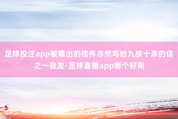 足球投注app被曝出的信件亦然写给九故十亲的信之一良友-足球直播app哪个好用
