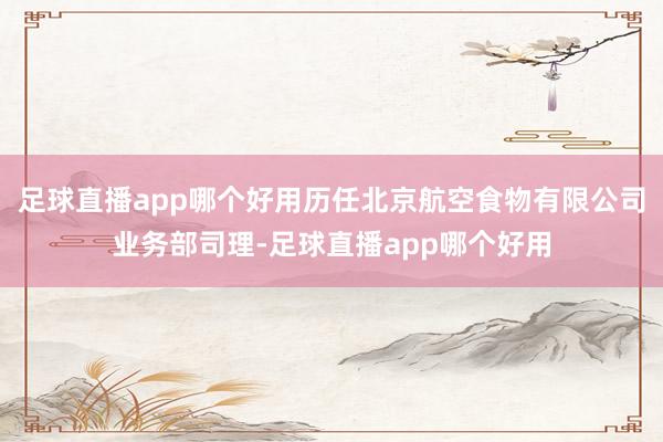 足球直播app哪个好用历任北京航空食物有限公司业务部司理-足球直播app哪个好用