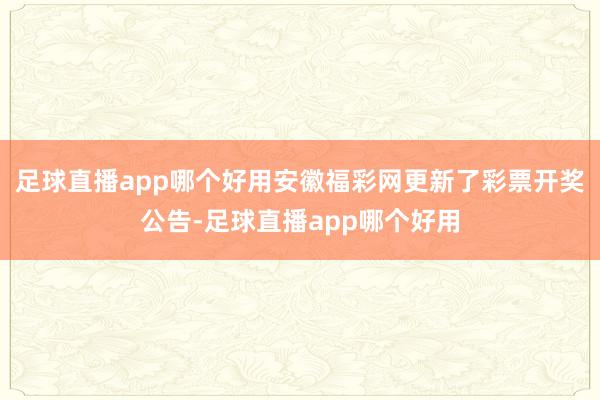 足球直播app哪个好用安徽福彩网更新了彩票开奖公告-足球直播app哪个好用
