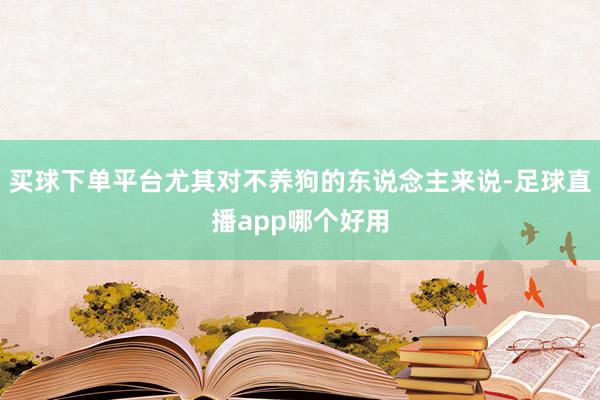 买球下单平台尤其对不养狗的东说念主来说-足球直播app哪个好用