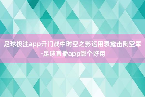 足球投注app开门战中时空之影运用表露击倒空军-足球直播app哪个好用