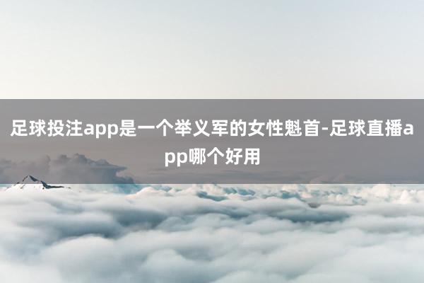 足球投注app是一个举义军的女性魁首-足球直播app哪个好用