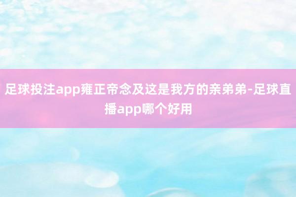 足球投注app雍正帝念及这是我方的亲弟弟-足球直播app哪个好用