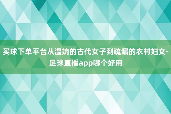 买球下单平台从温婉的古代女子到疏漏的农村妇女-足球直播app哪个好用