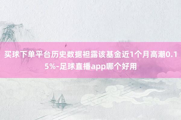 买球下单平台历史数据袒露该基金近1个月高潮0.15%-足球直播app哪个好用