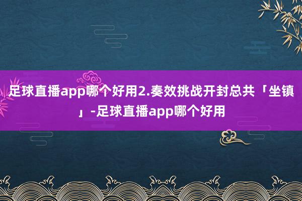 足球直播app哪个好用2.奏效挑战开封总共「坐镇」-足球直播app哪个好用