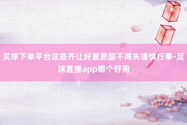 买球下单平台这些齐让好意思国不得失谨慎行事-足球直播app哪个好用