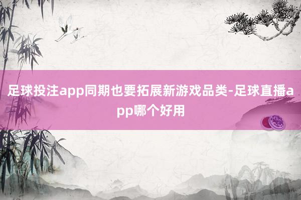 足球投注app同期也要拓展新游戏品类-足球直播app哪个好用