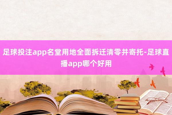 足球投注app名堂用地全面拆迁清零并寄托-足球直播app哪个好用