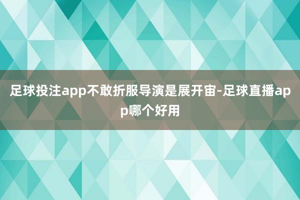 足球投注app不敢折服导演是展开宙-足球直播app哪个好用