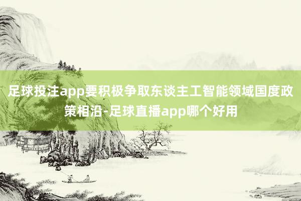 足球投注app要积极争取东谈主工智能领域国度政策相沿-足球直播app哪个好用