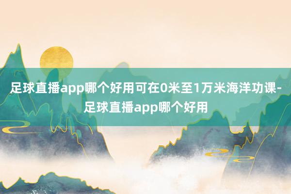 足球直播app哪个好用可在0米至1万米海洋功课-足球直播app哪个好用