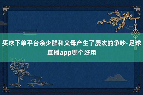 买球下单平台余少群和父母产生了屡次的争吵-足球直播app哪个好用