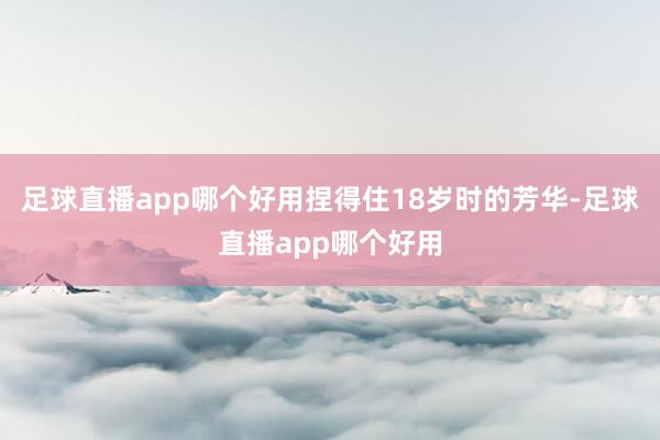 足球直播app哪个好用捏得住18岁时的芳华-足球直播app哪个好用