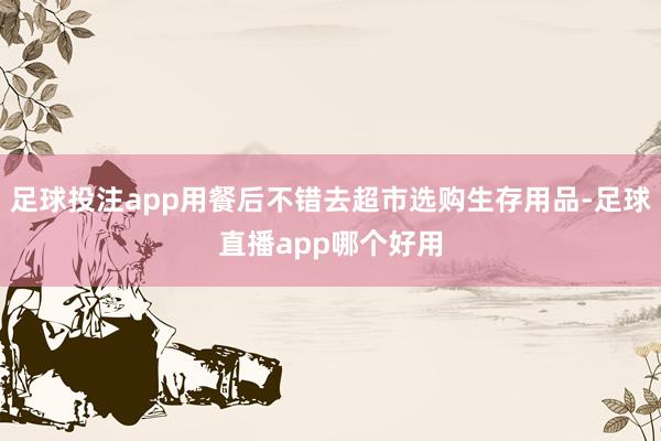 足球投注app用餐后不错去超市选购生存用品-足球直播app哪个好用