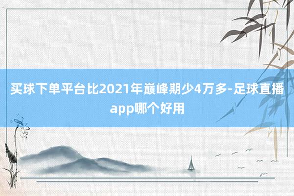 买球下单平台比2021年巅峰期少4万多-足球直播app哪个好用